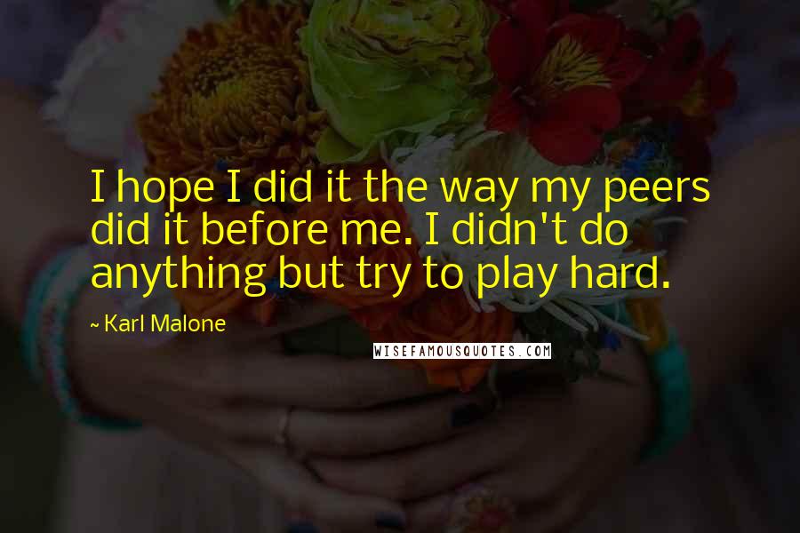 Karl Malone Quotes: I hope I did it the way my peers did it before me. I didn't do anything but try to play hard.