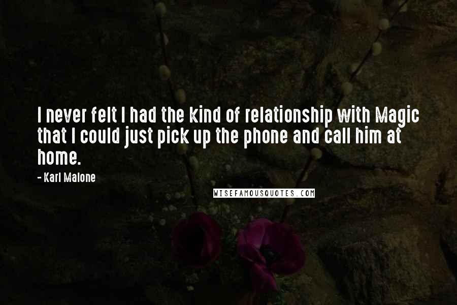 Karl Malone Quotes: I never felt I had the kind of relationship with Magic that I could just pick up the phone and call him at home.