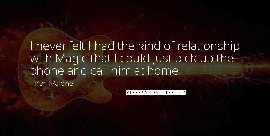 Karl Malone Quotes: I never felt I had the kind of relationship with Magic that I could just pick up the phone and call him at home.