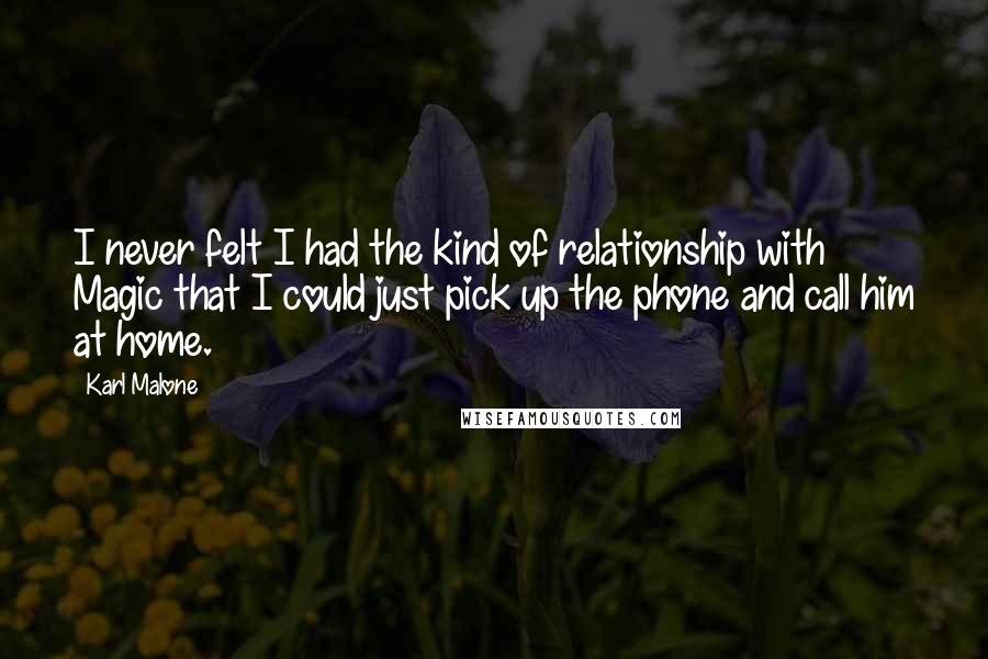 Karl Malone Quotes: I never felt I had the kind of relationship with Magic that I could just pick up the phone and call him at home.