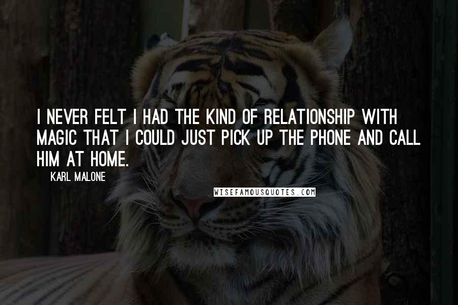 Karl Malone Quotes: I never felt I had the kind of relationship with Magic that I could just pick up the phone and call him at home.