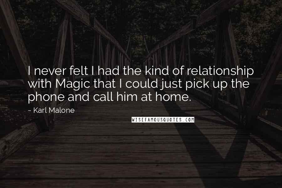 Karl Malone Quotes: I never felt I had the kind of relationship with Magic that I could just pick up the phone and call him at home.