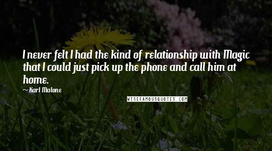 Karl Malone Quotes: I never felt I had the kind of relationship with Magic that I could just pick up the phone and call him at home.