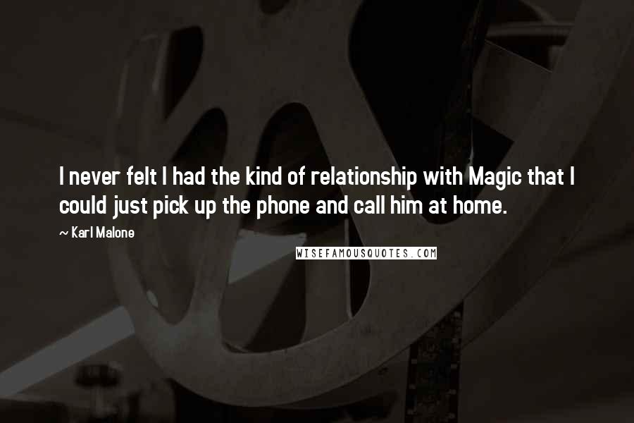 Karl Malone Quotes: I never felt I had the kind of relationship with Magic that I could just pick up the phone and call him at home.