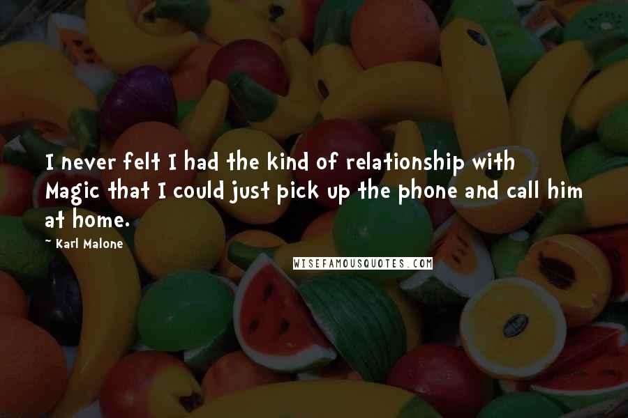 Karl Malone Quotes: I never felt I had the kind of relationship with Magic that I could just pick up the phone and call him at home.