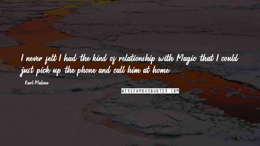 Karl Malone Quotes: I never felt I had the kind of relationship with Magic that I could just pick up the phone and call him at home.