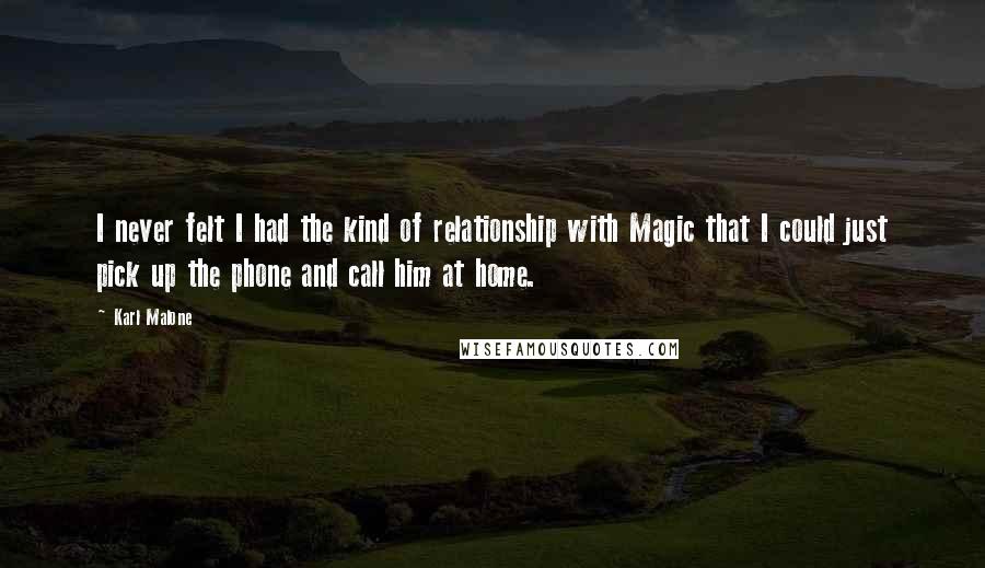 Karl Malone Quotes: I never felt I had the kind of relationship with Magic that I could just pick up the phone and call him at home.