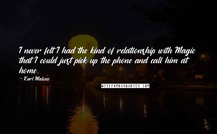 Karl Malone Quotes: I never felt I had the kind of relationship with Magic that I could just pick up the phone and call him at home.