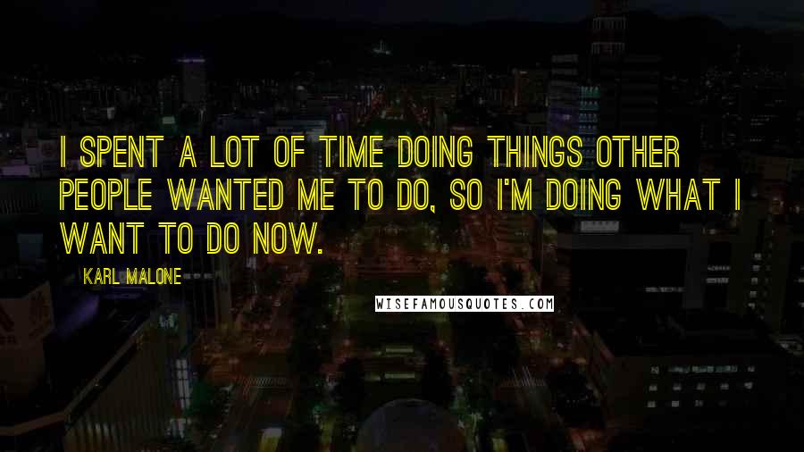 Karl Malone Quotes: I spent a lot of time doing things other people wanted me to do, so I'm doing what I want to do now.