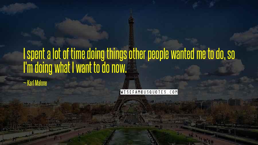Karl Malone Quotes: I spent a lot of time doing things other people wanted me to do, so I'm doing what I want to do now.
