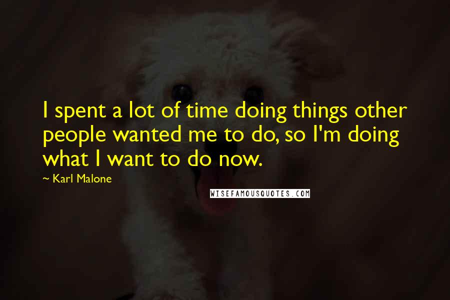 Karl Malone Quotes: I spent a lot of time doing things other people wanted me to do, so I'm doing what I want to do now.