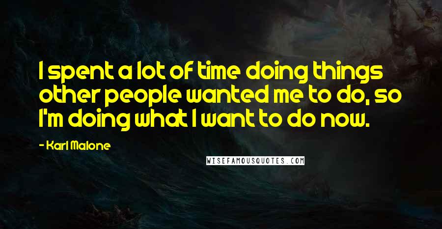 Karl Malone Quotes: I spent a lot of time doing things other people wanted me to do, so I'm doing what I want to do now.