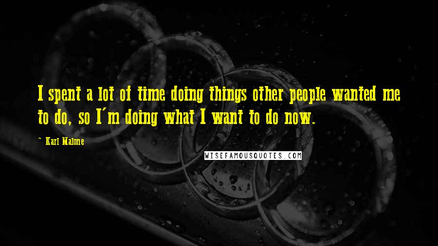 Karl Malone Quotes: I spent a lot of time doing things other people wanted me to do, so I'm doing what I want to do now.
