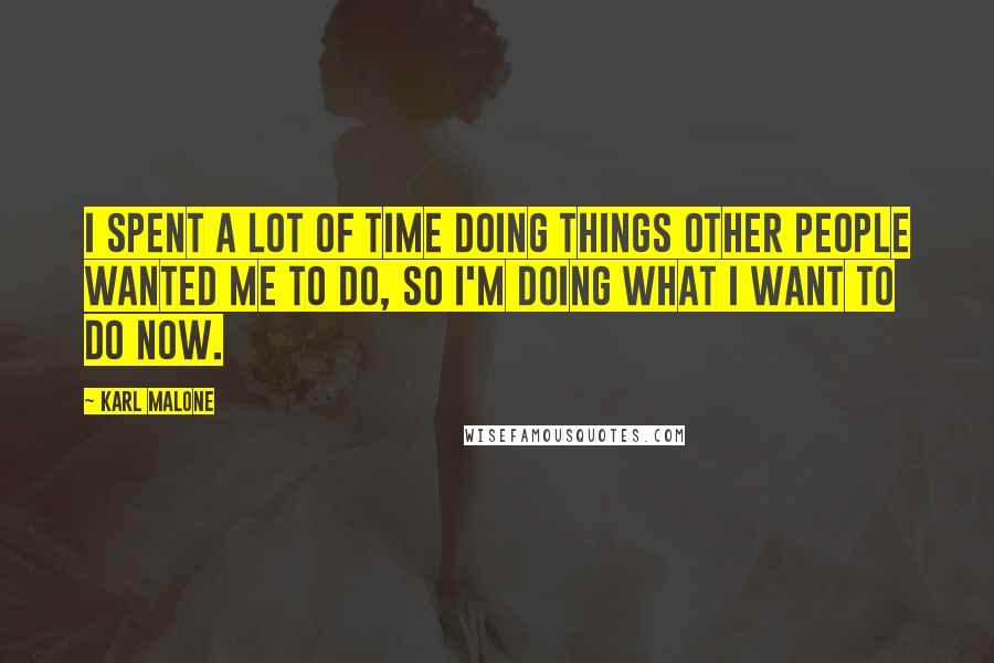 Karl Malone Quotes: I spent a lot of time doing things other people wanted me to do, so I'm doing what I want to do now.