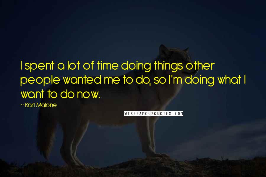 Karl Malone Quotes: I spent a lot of time doing things other people wanted me to do, so I'm doing what I want to do now.