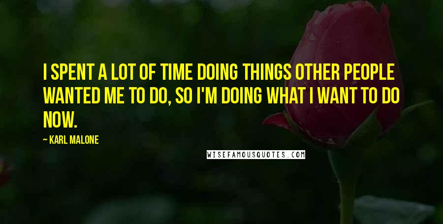 Karl Malone Quotes: I spent a lot of time doing things other people wanted me to do, so I'm doing what I want to do now.