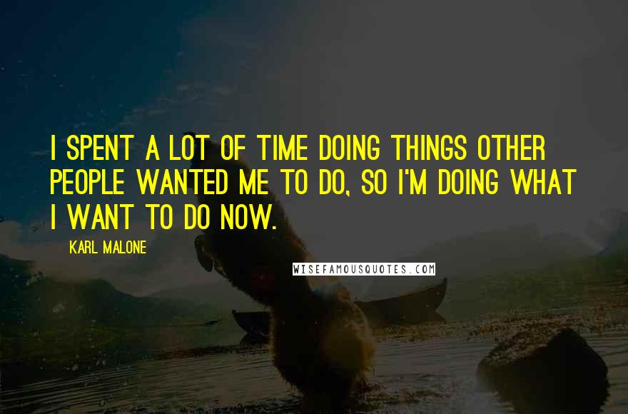 Karl Malone Quotes: I spent a lot of time doing things other people wanted me to do, so I'm doing what I want to do now.