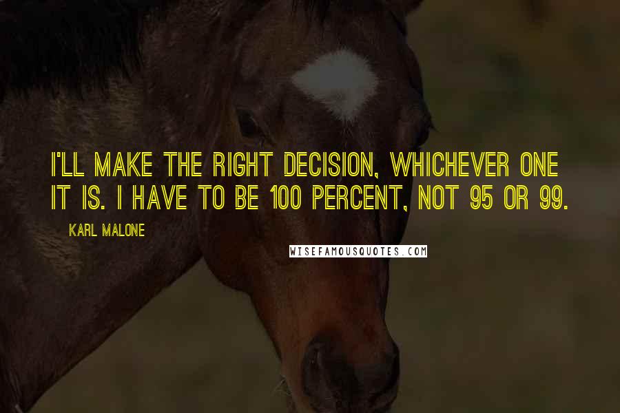 Karl Malone Quotes: I'll make the right decision, whichever one it is. I have to be 100 percent, not 95 or 99.