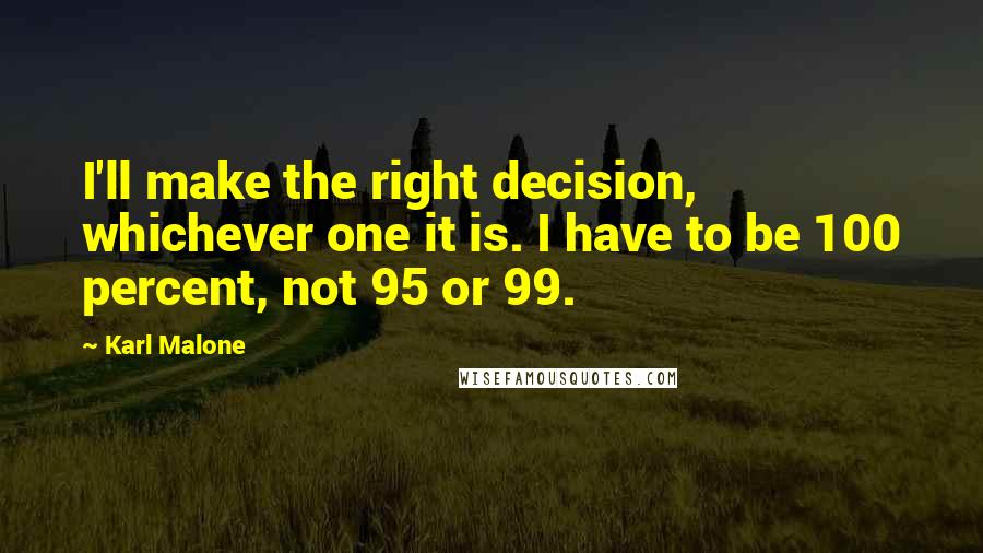 Karl Malone Quotes: I'll make the right decision, whichever one it is. I have to be 100 percent, not 95 or 99.