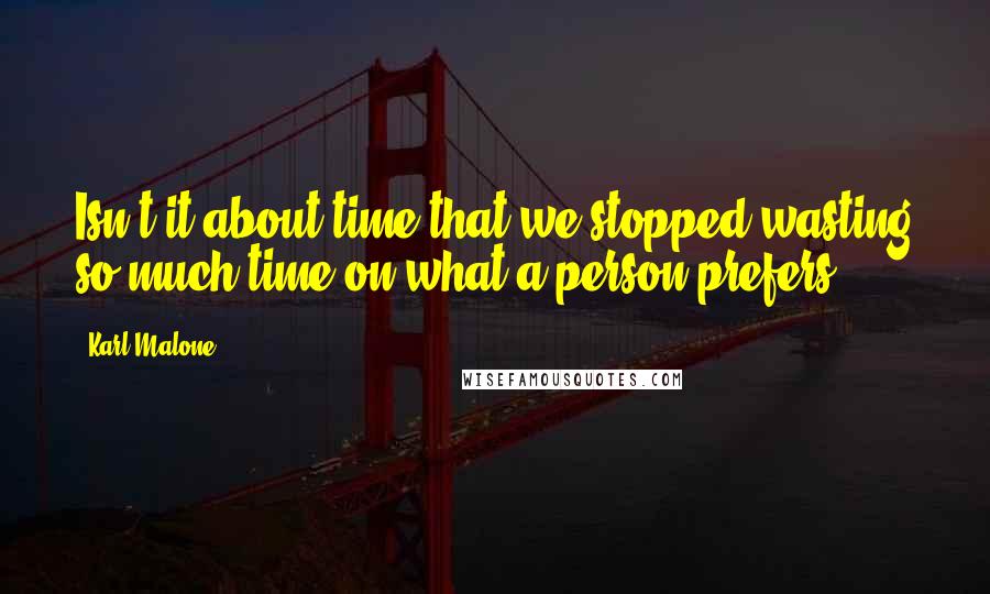 Karl Malone Quotes: Isn't it about time that we stopped wasting so much time on what a person prefers?