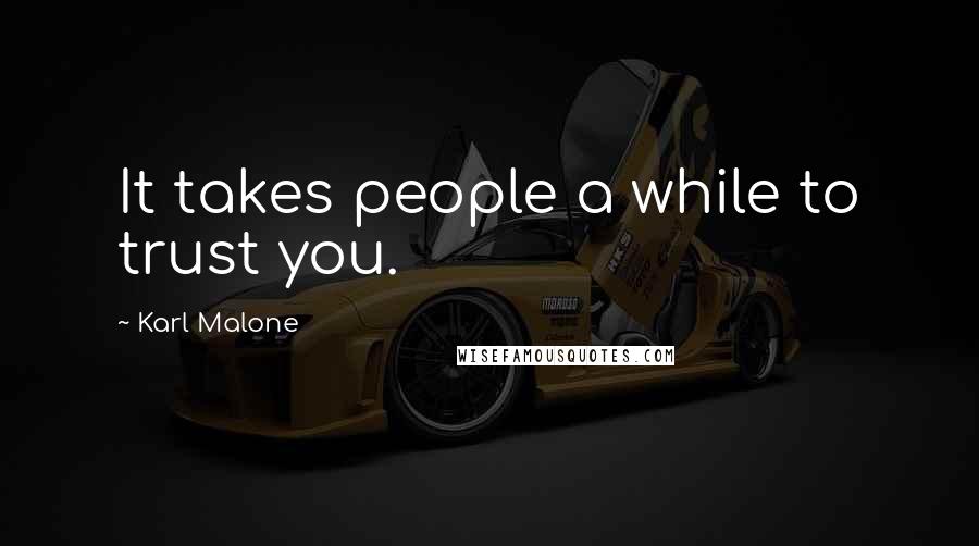 Karl Malone Quotes: It takes people a while to trust you.
