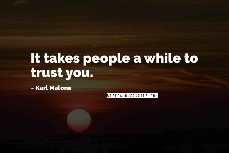 Karl Malone Quotes: It takes people a while to trust you.