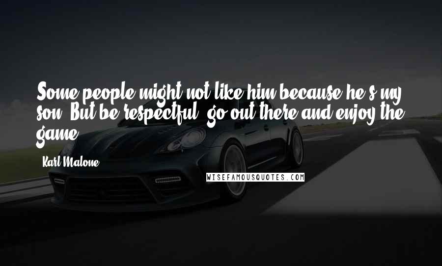 Karl Malone Quotes: Some people might not like him because he's my son. But be respectful, go out there and enjoy the game.