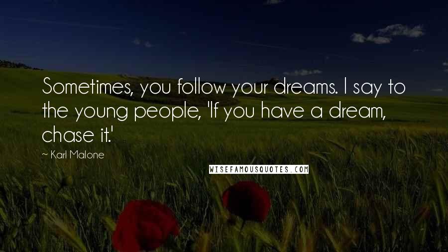 Karl Malone Quotes: Sometimes, you follow your dreams. I say to the young people, 'If you have a dream, chase it.'