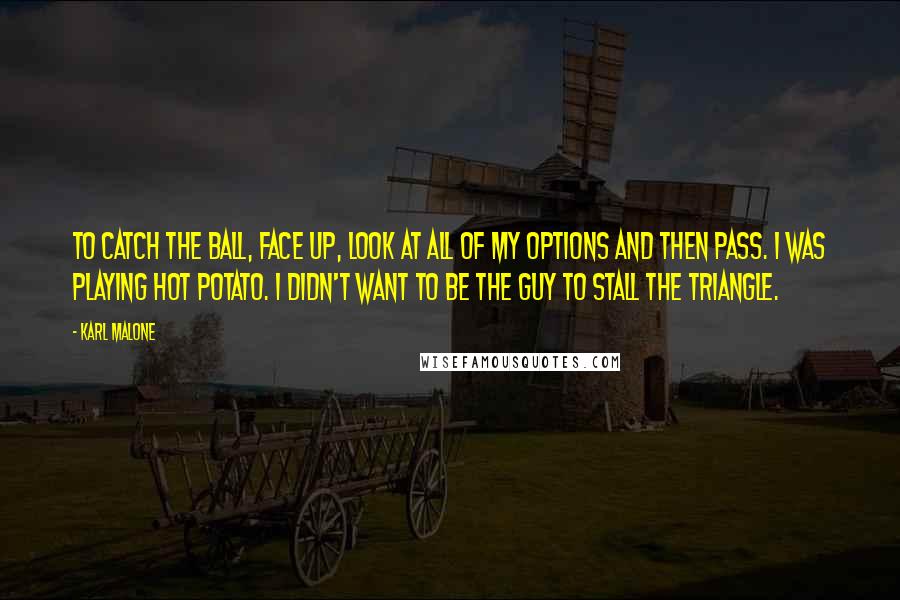 Karl Malone Quotes: To catch the ball, face up, look at all of my options and then pass. I was playing hot potato. I didn't want to be the guy to stall the triangle.