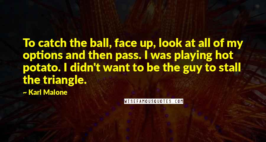 Karl Malone Quotes: To catch the ball, face up, look at all of my options and then pass. I was playing hot potato. I didn't want to be the guy to stall the triangle.