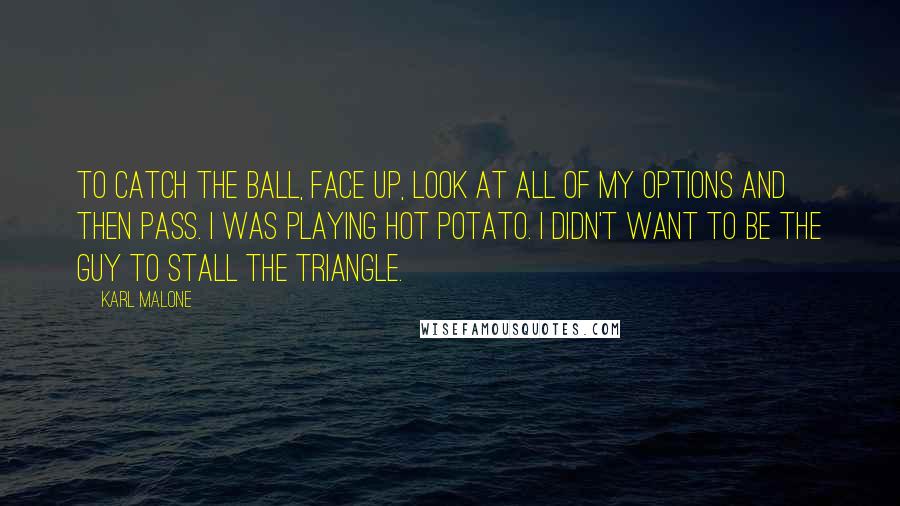 Karl Malone Quotes: To catch the ball, face up, look at all of my options and then pass. I was playing hot potato. I didn't want to be the guy to stall the triangle.