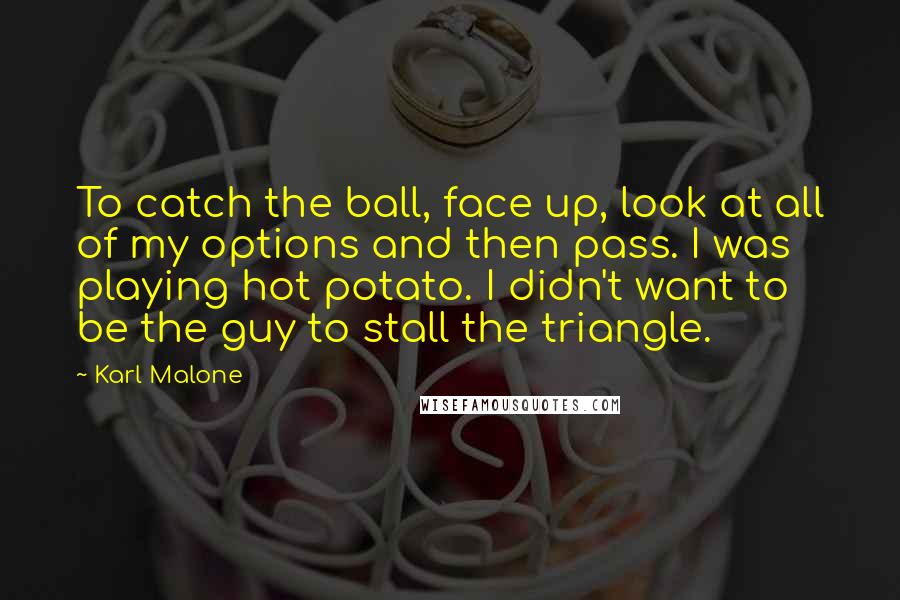 Karl Malone Quotes: To catch the ball, face up, look at all of my options and then pass. I was playing hot potato. I didn't want to be the guy to stall the triangle.