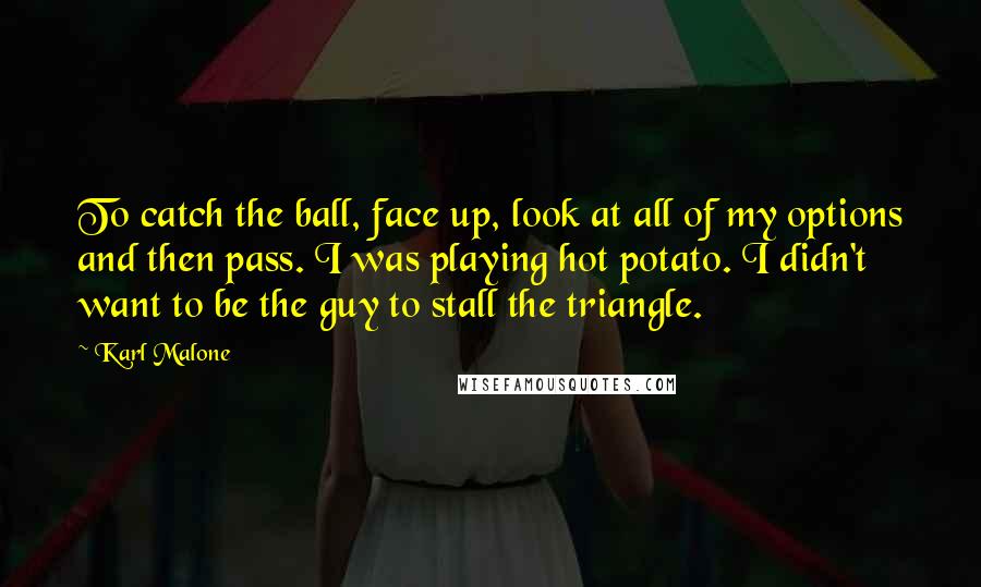 Karl Malone Quotes: To catch the ball, face up, look at all of my options and then pass. I was playing hot potato. I didn't want to be the guy to stall the triangle.