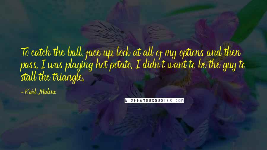 Karl Malone Quotes: To catch the ball, face up, look at all of my options and then pass. I was playing hot potato. I didn't want to be the guy to stall the triangle.