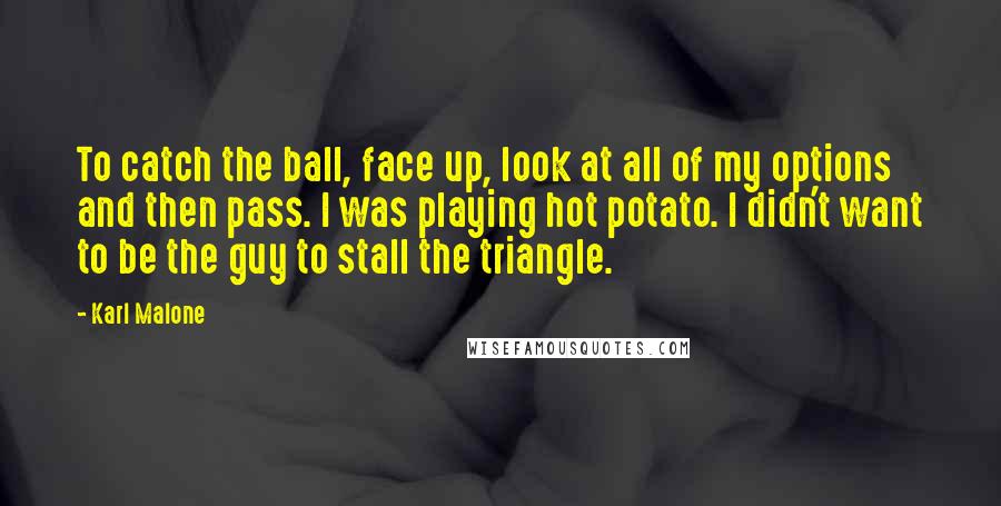 Karl Malone Quotes: To catch the ball, face up, look at all of my options and then pass. I was playing hot potato. I didn't want to be the guy to stall the triangle.