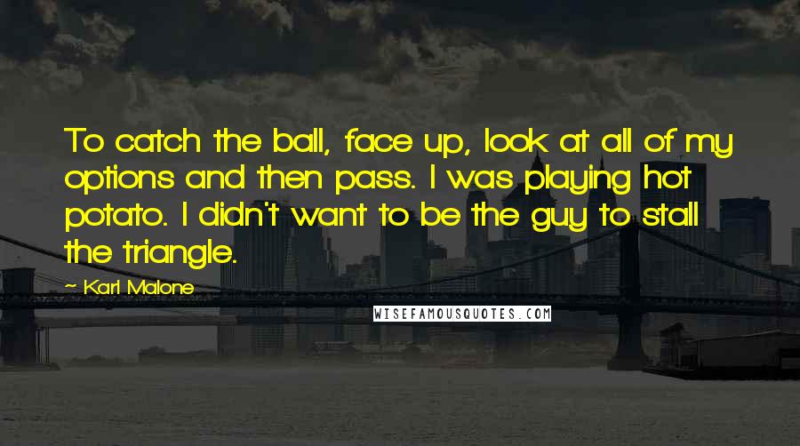 Karl Malone Quotes: To catch the ball, face up, look at all of my options and then pass. I was playing hot potato. I didn't want to be the guy to stall the triangle.