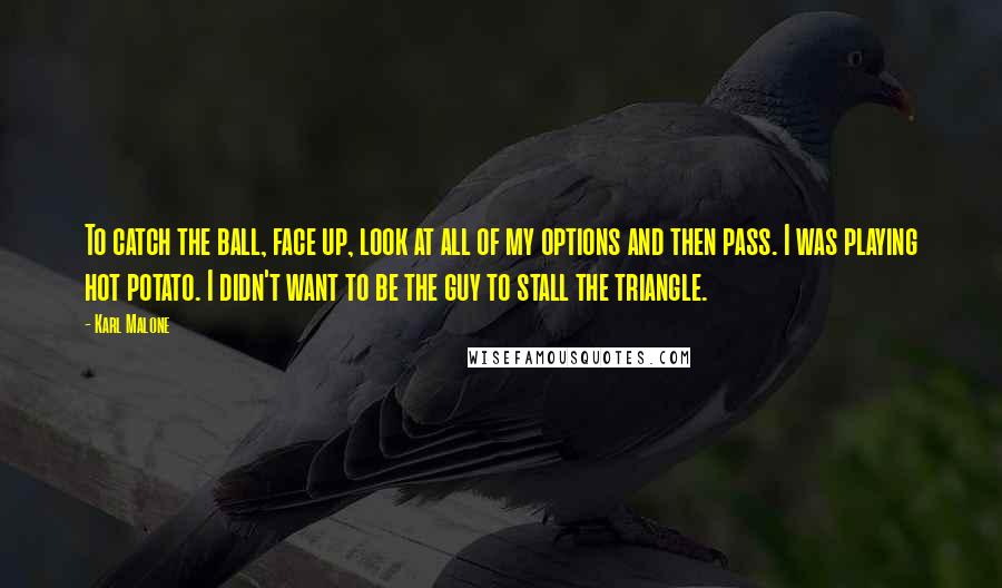 Karl Malone Quotes: To catch the ball, face up, look at all of my options and then pass. I was playing hot potato. I didn't want to be the guy to stall the triangle.