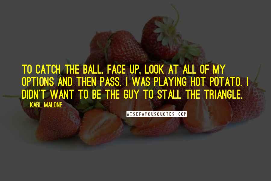 Karl Malone Quotes: To catch the ball, face up, look at all of my options and then pass. I was playing hot potato. I didn't want to be the guy to stall the triangle.