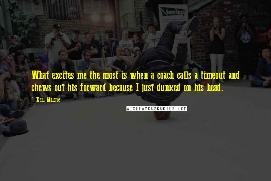 Karl Malone Quotes: What excites me the most is when a coach calls a timeout and chews out his forward because I just dunked on his head.