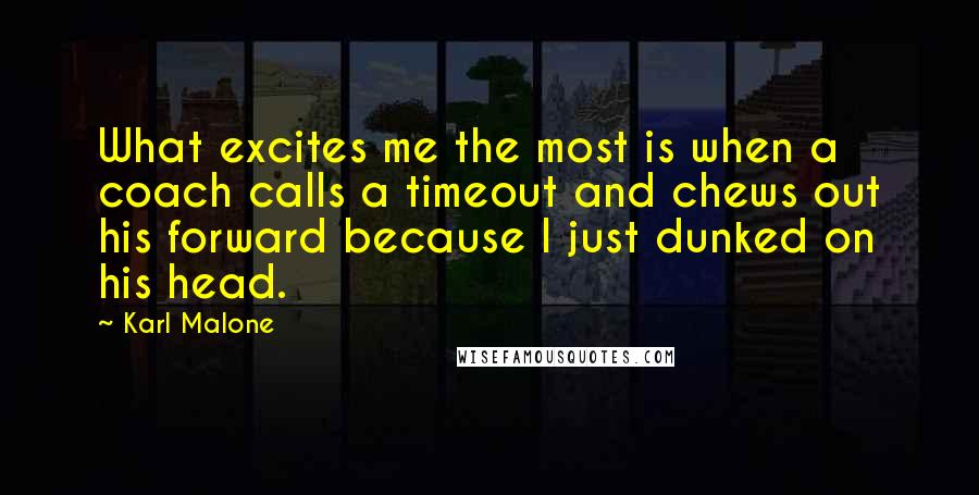 Karl Malone Quotes: What excites me the most is when a coach calls a timeout and chews out his forward because I just dunked on his head.