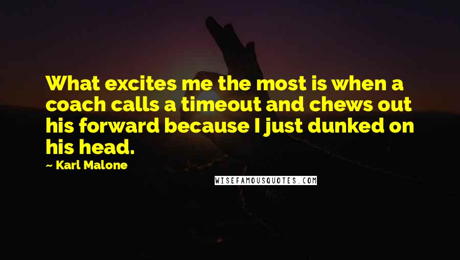 Karl Malone Quotes: What excites me the most is when a coach calls a timeout and chews out his forward because I just dunked on his head.