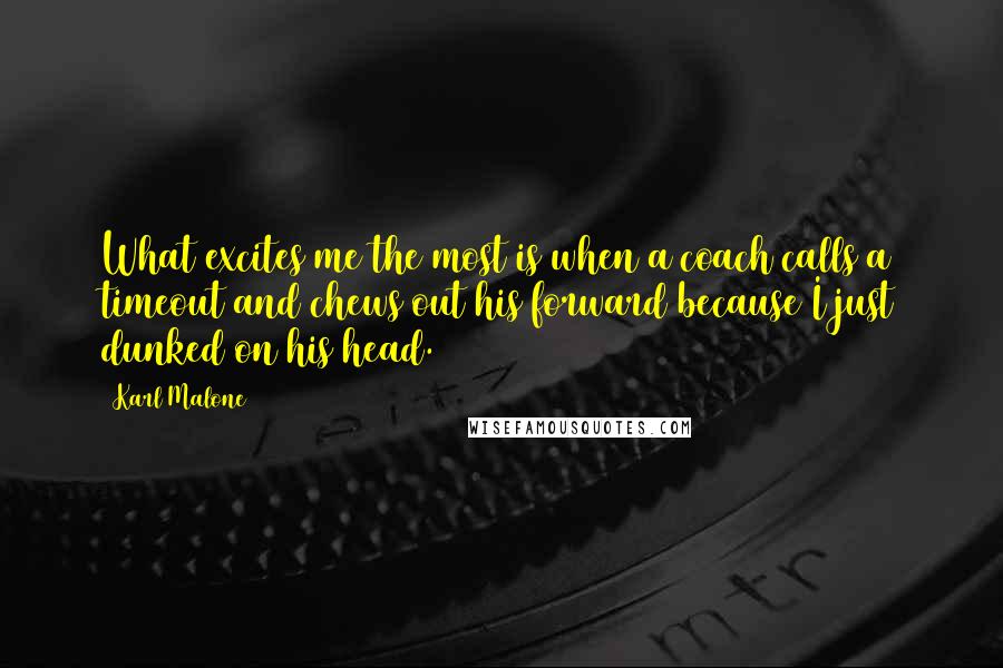 Karl Malone Quotes: What excites me the most is when a coach calls a timeout and chews out his forward because I just dunked on his head.