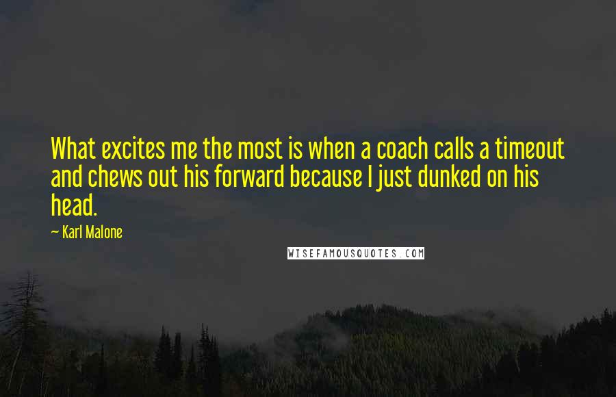 Karl Malone Quotes: What excites me the most is when a coach calls a timeout and chews out his forward because I just dunked on his head.