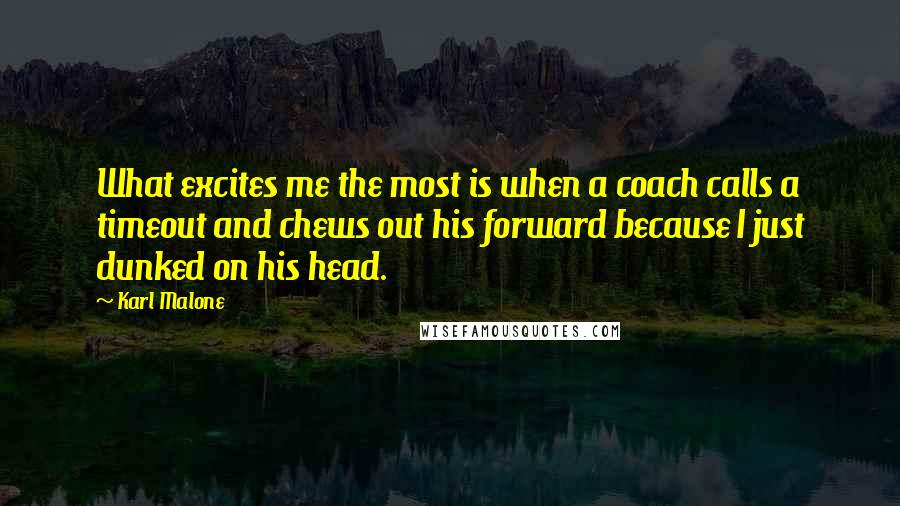 Karl Malone Quotes: What excites me the most is when a coach calls a timeout and chews out his forward because I just dunked on his head.