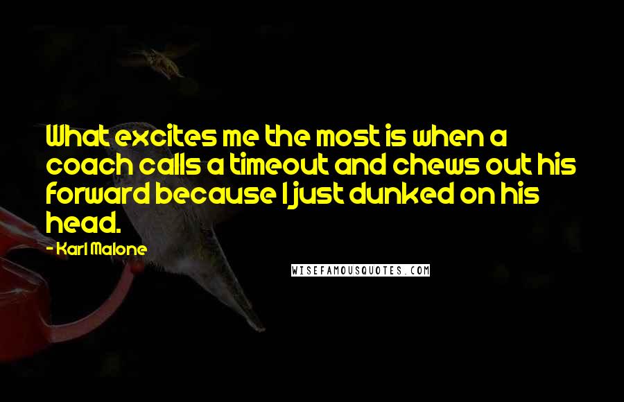 Karl Malone Quotes: What excites me the most is when a coach calls a timeout and chews out his forward because I just dunked on his head.