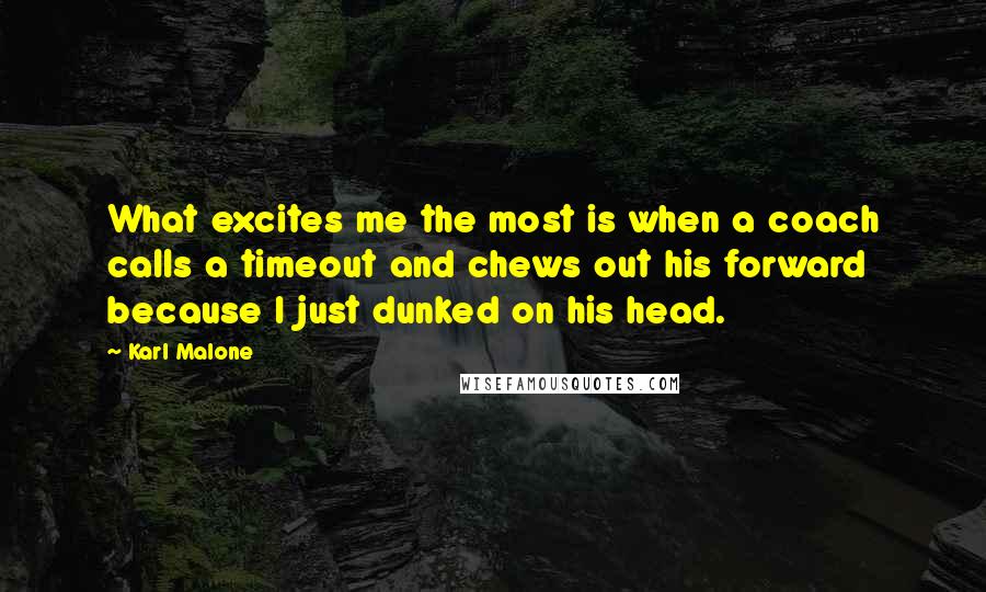 Karl Malone Quotes: What excites me the most is when a coach calls a timeout and chews out his forward because I just dunked on his head.