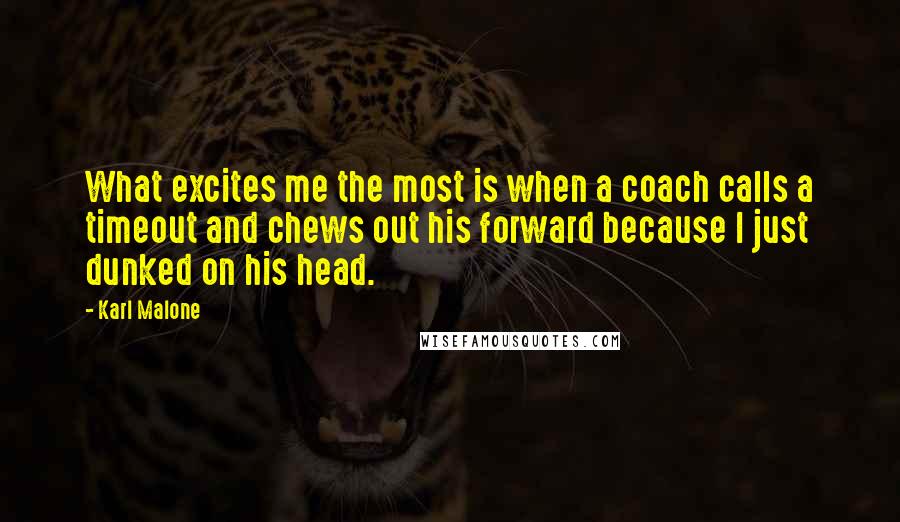 Karl Malone Quotes: What excites me the most is when a coach calls a timeout and chews out his forward because I just dunked on his head.