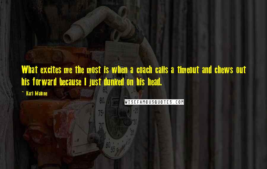 Karl Malone Quotes: What excites me the most is when a coach calls a timeout and chews out his forward because I just dunked on his head.