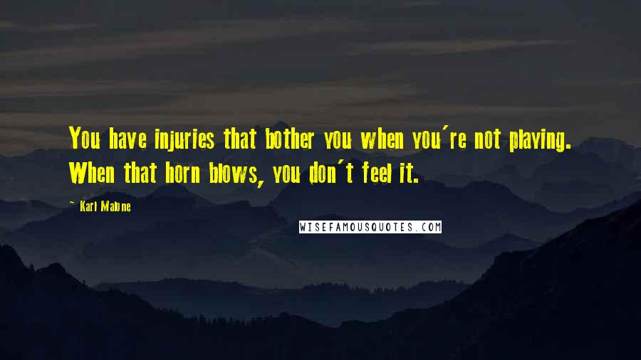 Karl Malone Quotes: You have injuries that bother you when you're not playing. When that horn blows, you don't feel it.