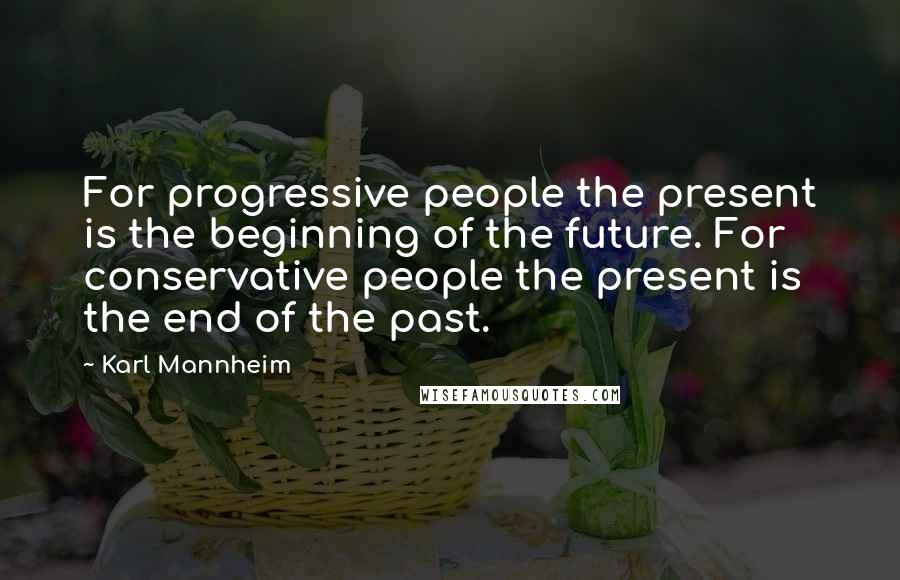 Karl Mannheim Quotes: For progressive people the present is the beginning of the future. For conservative people the present is the end of the past.